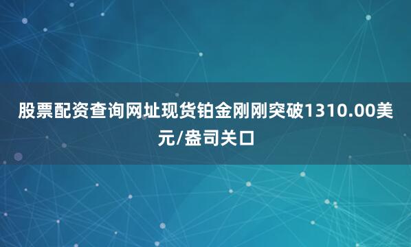 股票配资查询网址现货铂金刚刚突破1310.00美元/盎司关口