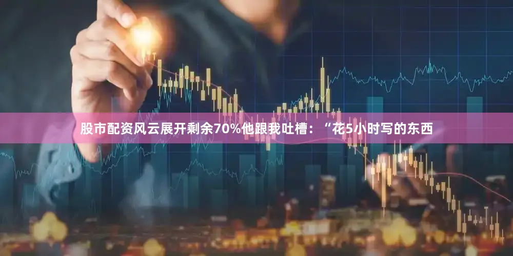 股市配资风云展开剩余70%他跟我吐槽：“花5小时写的东西