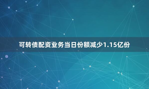 可转债配资业务当日份额减少1.15亿份
