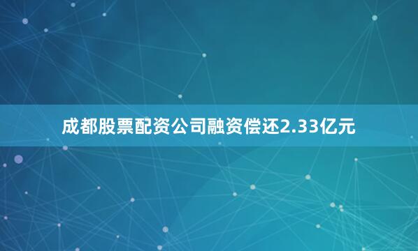成都股票配资公司融资偿还2.33亿元