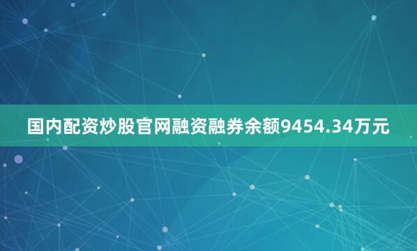 国内配资炒股官网融资融券余额9454.34万元