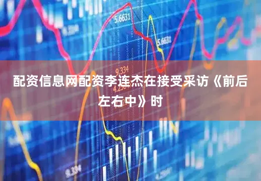 配资信息网配资李连杰在接受采访《前后左右中》时