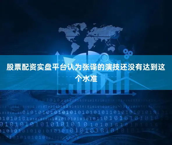 股票配资实盘平台认为张译的演技还没有达到这个水准