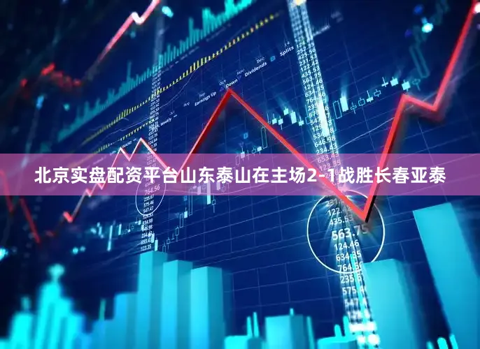 北京实盘配资平台山东泰山在主场2-1战胜长春亚泰