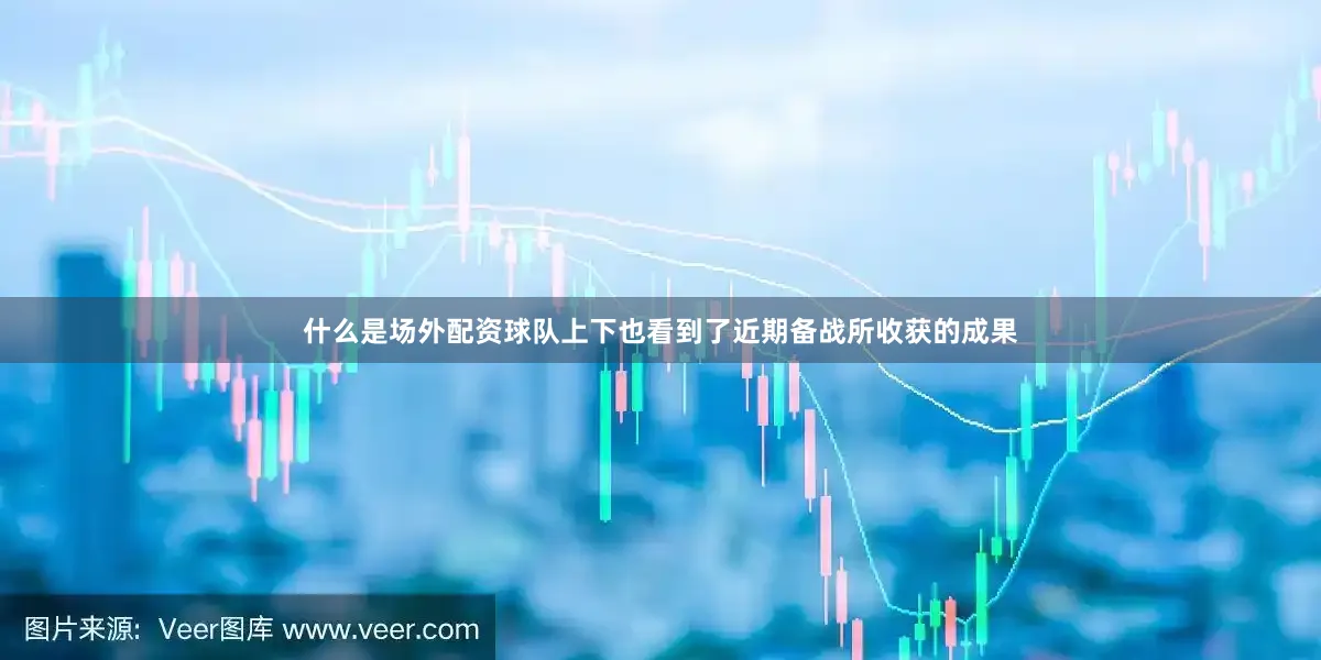 什么是场外配资球队上下也看到了近期备战所收获的成果