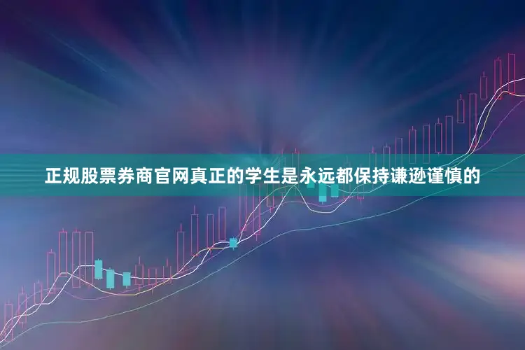 正规股票券商官网真正的学生是永远都保持谦逊谨慎的