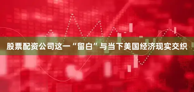 股票配资公司这一“留白”与当下美国经济现实交织