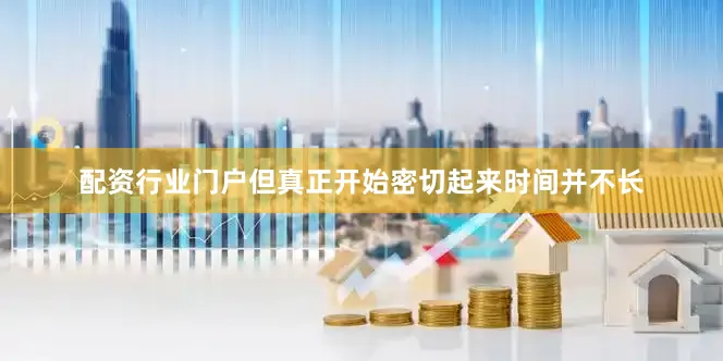 配资行业门户但真正开始密切起来时间并不长