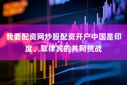 我要配资网炒股配资开户中国是印度、菲律宾的共同挑战