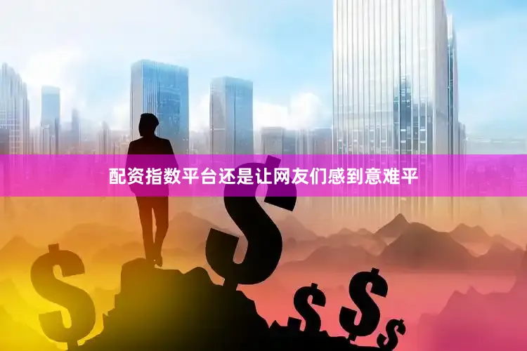 配资指数平台还是让网友们感到意难平