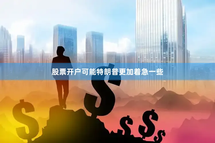 股票开户可能特朗普更加着急一些