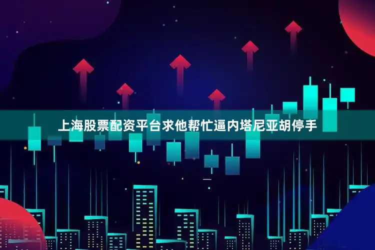 上海股票配资平台求他帮忙逼内塔尼亚胡停手