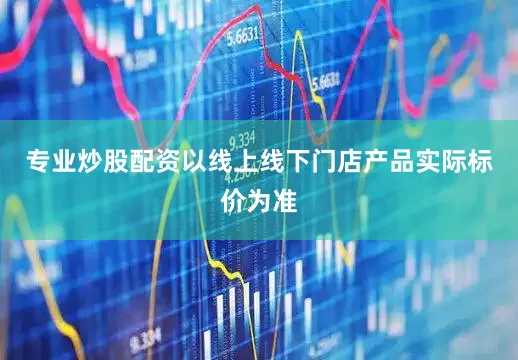 专业炒股配资以线上线下门店产品实际标价为准