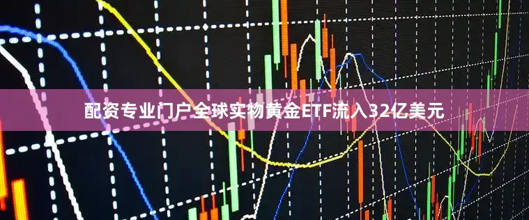 配资专业门户全球实物黄金ETF流入32亿美元