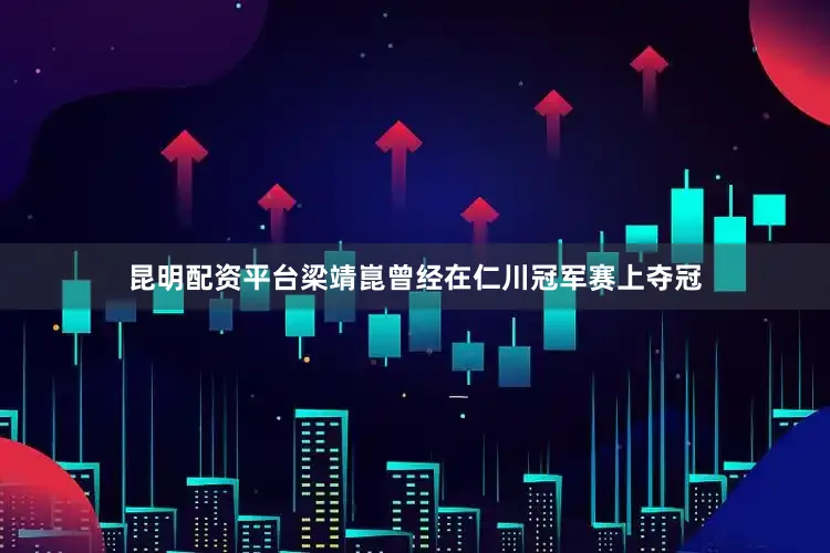 昆明配资平台梁靖崑曾经在仁川冠军赛上夺冠