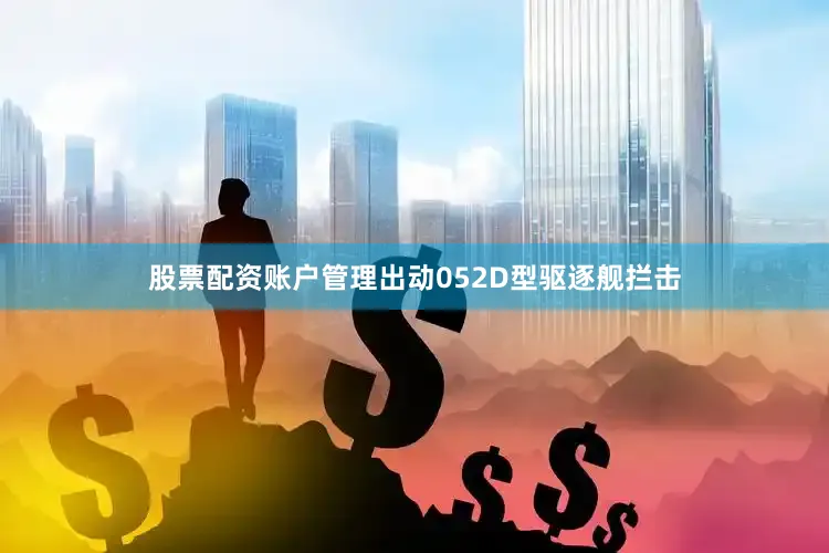 股票配资账户管理出动052D型驱逐舰拦击